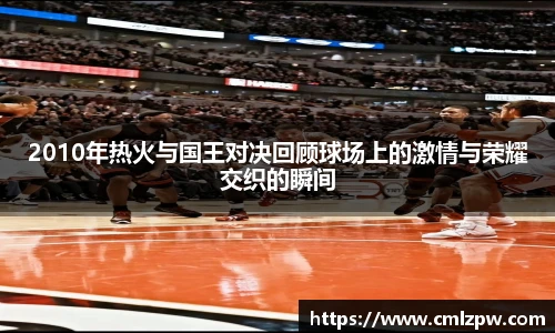 2010年热火与国王对决回顾球场上的激情与荣耀交织的瞬间
