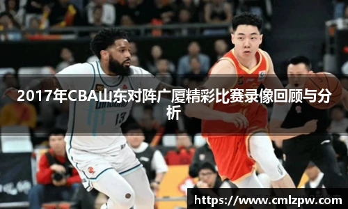 2017年CBA山东对阵广厦精彩比赛录像回顾与分析