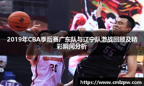 2019年CBA季后赛广东队与辽宁队激战回顾及精彩瞬间分析