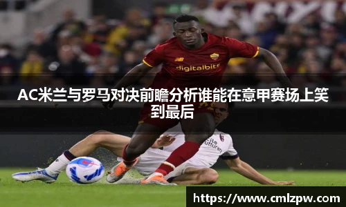 AC米兰与罗马对决前瞻分析谁能在意甲赛场上笑到最后