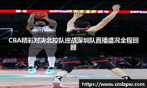 CBA精彩对决北控队迎战深圳队直播盛况全程回顾