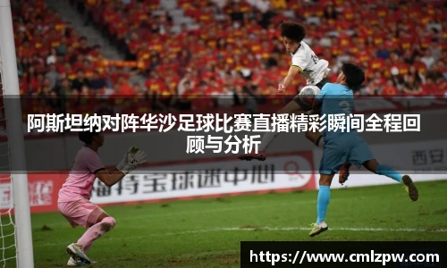 阿斯坦纳对阵华沙足球比赛直播精彩瞬间全程回顾与分析