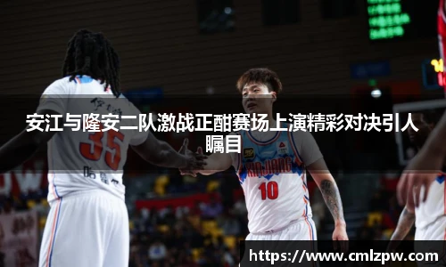 安江与隆安二队激战正酣赛场上演精彩对决引人瞩目