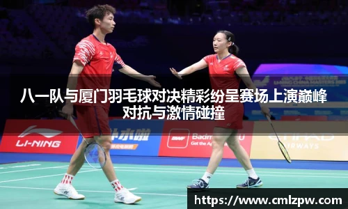 八一队与厦门羽毛球对决精彩纷呈赛场上演巅峰对抗与激情碰撞