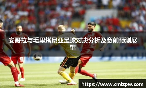 安哥拉与毛里塔尼亚足球对决分析及赛前预测展望