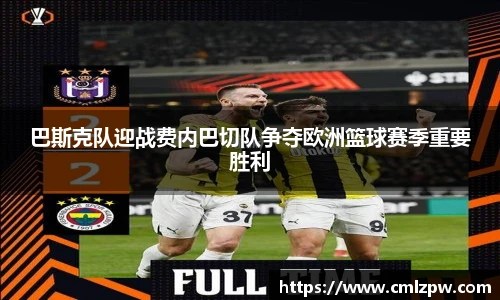 巴斯克队迎战费内巴切队争夺欧洲篮球赛季重要胜利