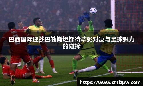 巴西国际迎战巴勒斯坦期待精彩对决与足球魅力的碰撞