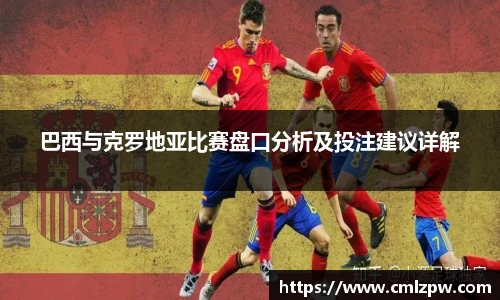 巴西与克罗地亚比赛盘口分析及投注建议详解