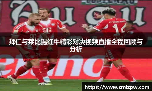 拜仁与莱比锡红牛精彩对决视频直播全程回顾与分析