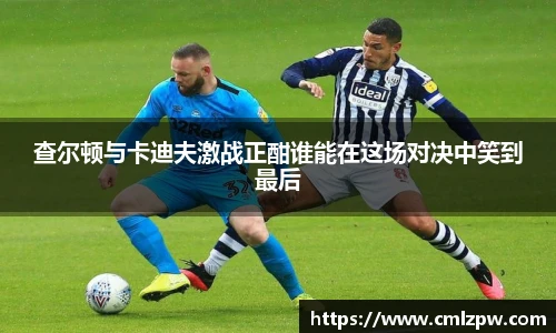 查尔顿与卡迪夫激战正酣谁能在这场对决中笑到最后